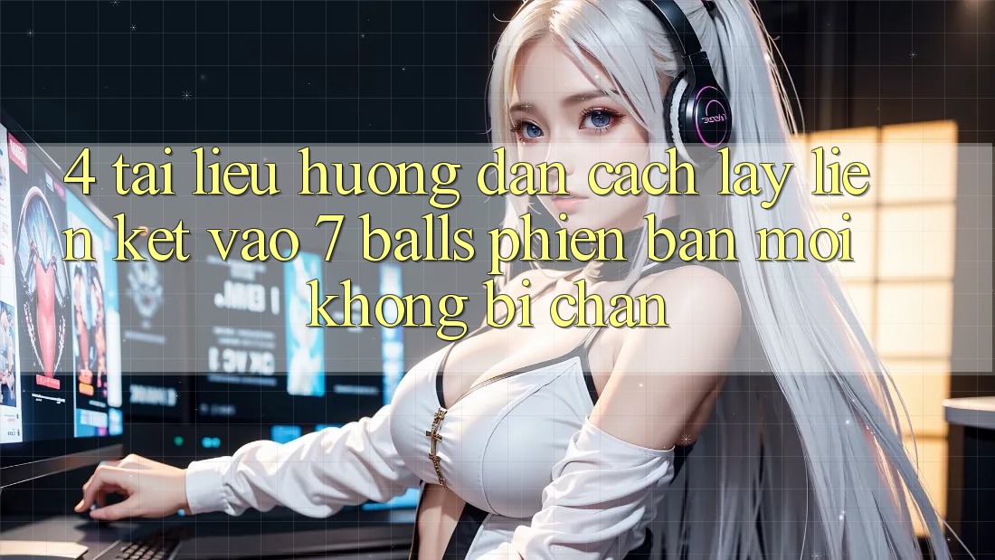 4. Tài liệu hướng dẫn Cách Lấy Liên kết Vào 7 balls Phiên bản mới Không Bị Chặn