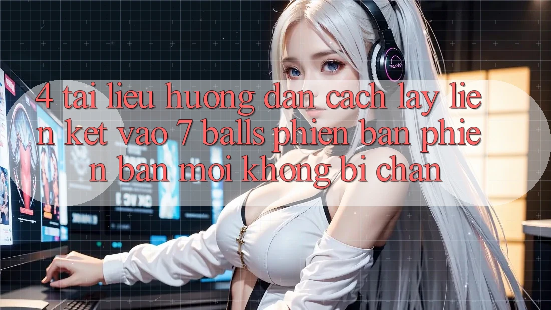 4. Tài liệu hướng dẫn Cách Lấy Liên kết Vào 7 balls Phiên bản phiên bản mới Không Bị Chặn