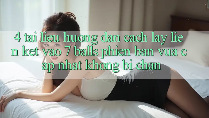 4. Tài liệu hướng dẫn Cách Lấy Liên kết Vào 7 balls Phiên bản vừa cập nhật Không Bị Chặn