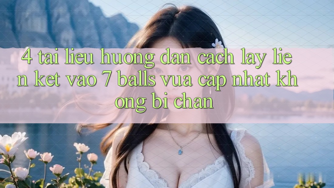 4. Tài liệu hướng dẫn Cách Lấy Liên kết Vào 7 balls Vừa cập nhật Không Bị Chặn