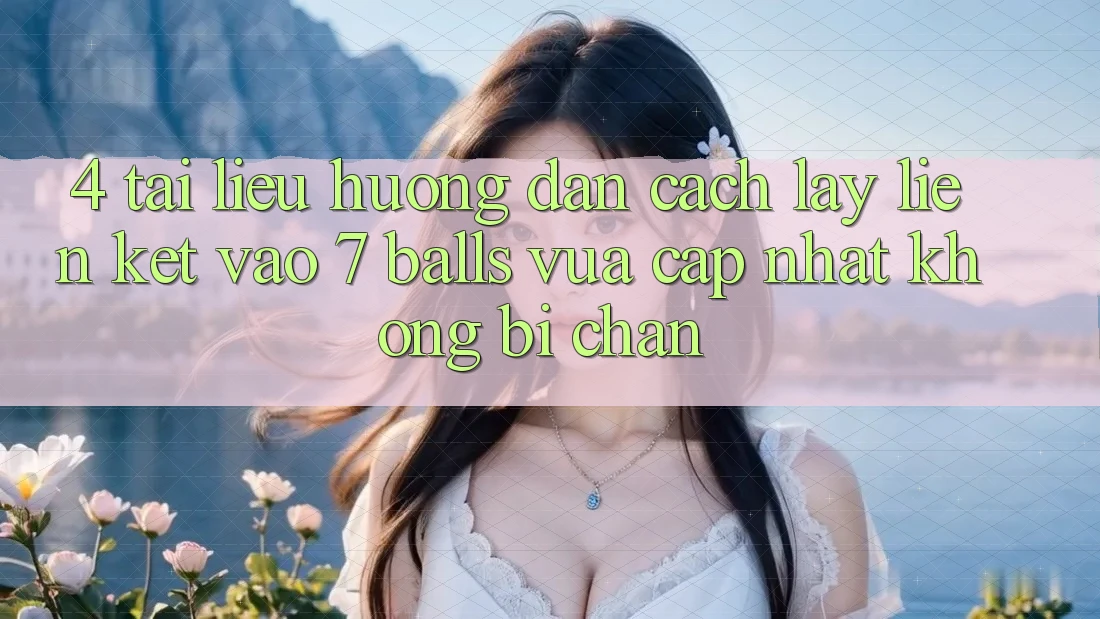 4. Tài liệu hướng dẫn Cách Lấy Liên kết Vào 7 balls Vừa cập nhật Không Bị Chặn