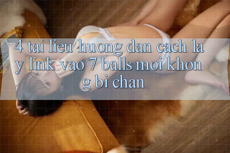 4. Tài liệu hướng dẫn Cách Lấy Link Vào 7 balls Mới Không Bị Chặn