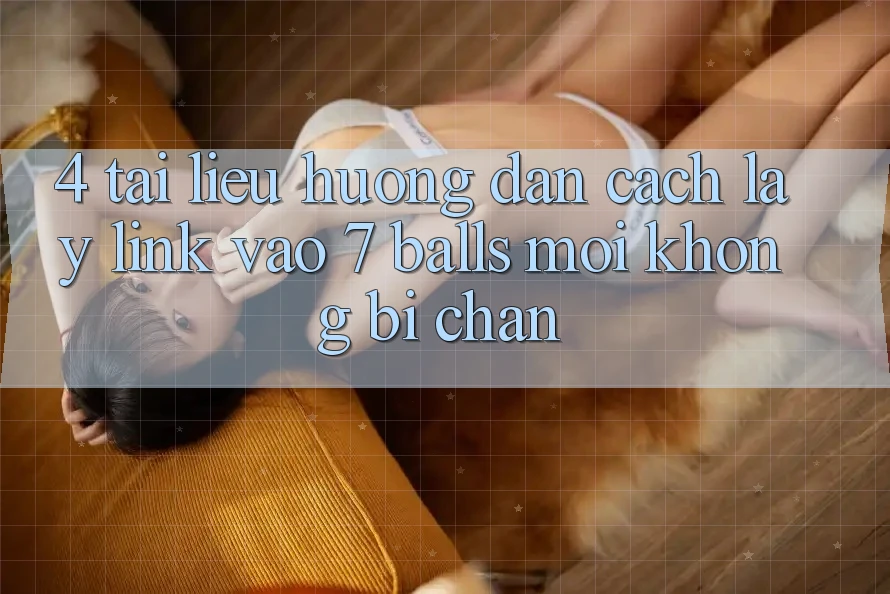 4. Tài liệu hướng dẫn Cách Lấy Link Vào 7 balls Mới Không Bị Chặn