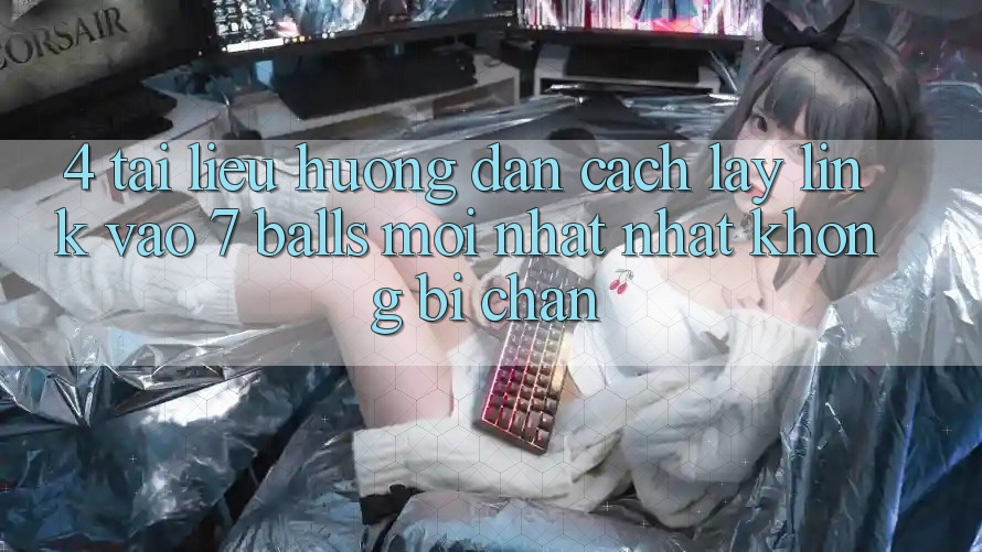 4. Tài liệu hướng dẫn Cách Lấy Link Vào 7 balls Mới nhất Nhất Không Bị Chặn