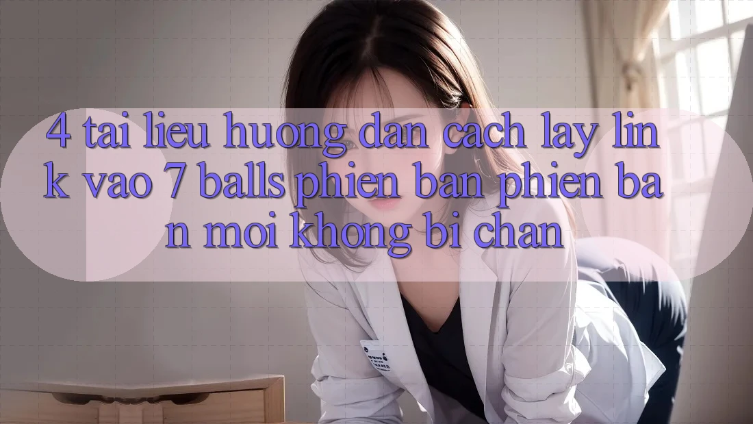 4. Tài liệu hướng dẫn Cách Lấy Link Vào 7 balls Phiên bản phiên bản mới Không Bị Chặn