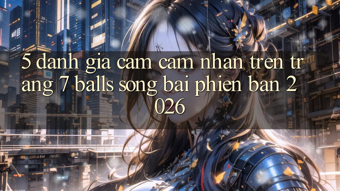 5. Đánh Giá Cảm cảm nhận Trên Trang 7 balls Sòng bài Phiên Bản 2026