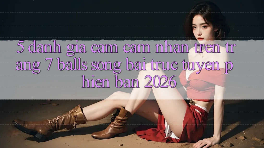 5. Đánh Giá Cảm cảm nhận Trên Trang 7 balls Sòng bài trực tuyến Phiên Bản 2026