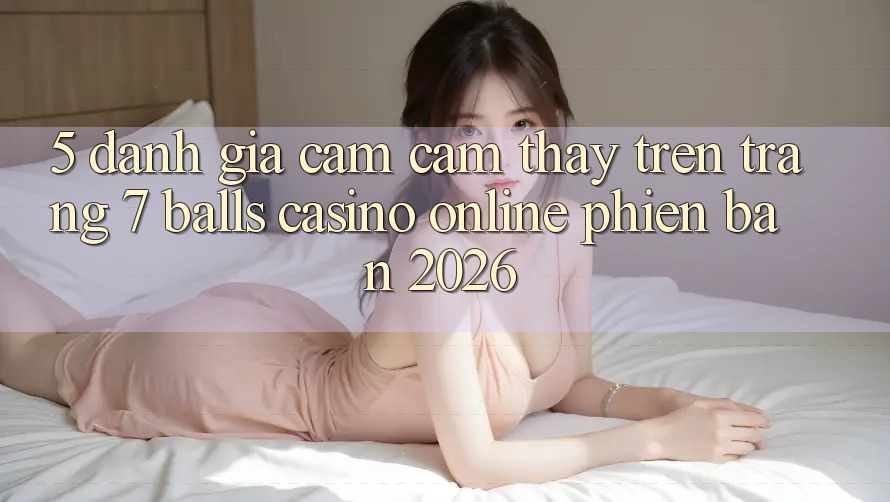 5. Đánh Giá Cảm cảm thấy Trên Trang 7 balls Casino online Phiên Bản 2026