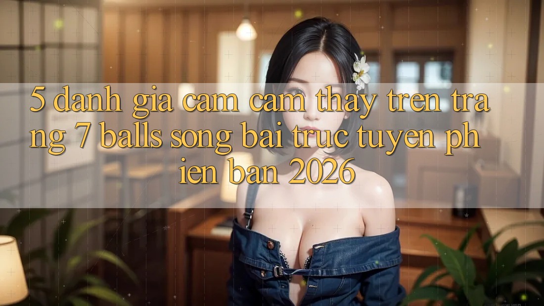 5. Đánh Giá Cảm cảm thấy Trên Trang 7 balls Sòng bài trực tuyến Phiên Bản 2026