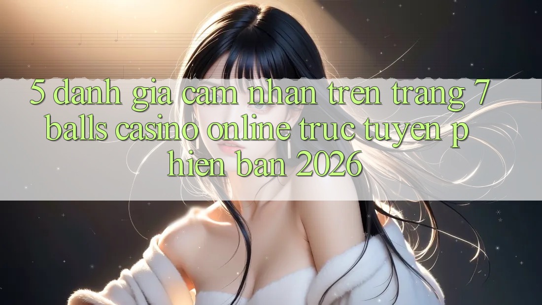 5. Đánh Giá Cảm nhận Trên Trang 7 balls Casino online trực tuyến Phiên Bản 2026
