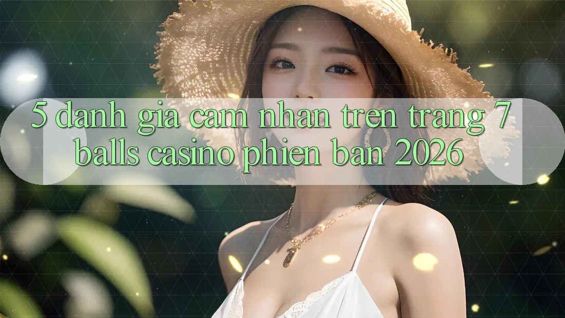 5. Đánh Giá Cảm nhận Trên Trang 7 balls Casino Phiên Bản 2026
