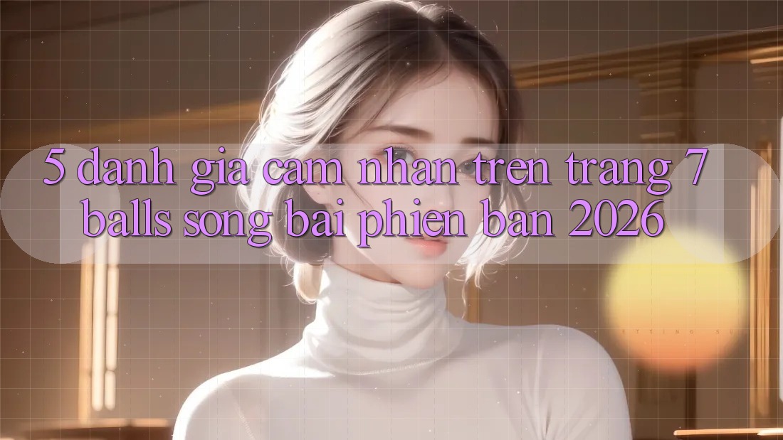 5. Đánh Giá Cảm nhận Trên Trang 7 balls Sòng bài Phiên Bản 2026
