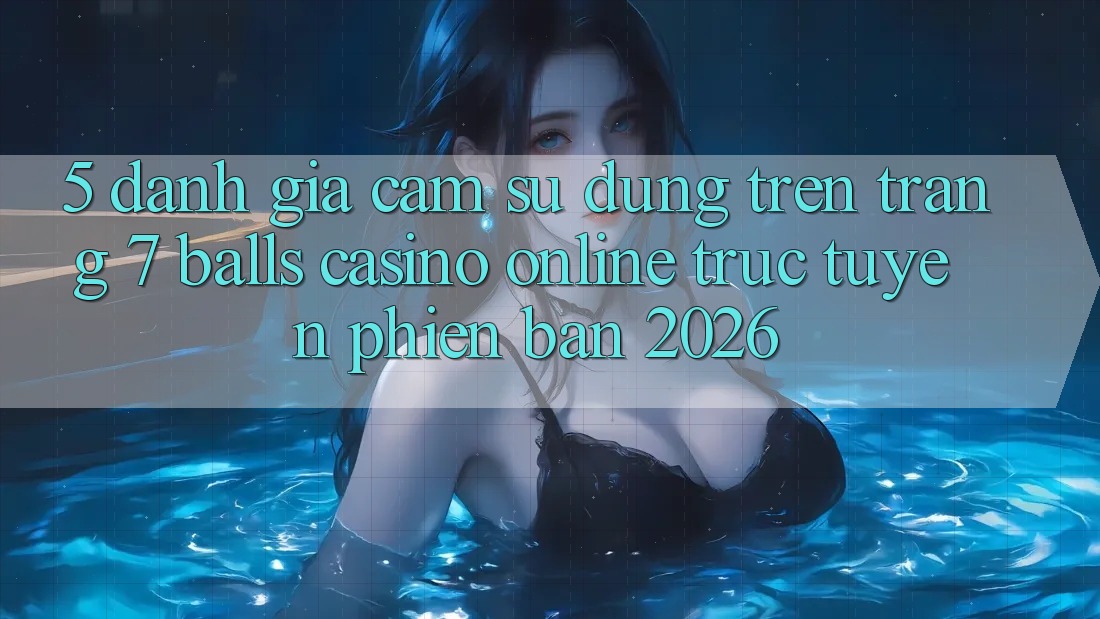 5. Đánh Giá Cảm sử dụng Trên Trang 7 balls Casino online trực tuyến Phiên Bản 2026