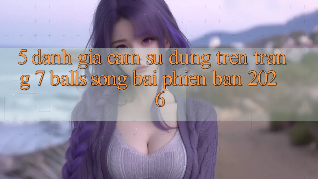 5. Đánh Giá Cảm sử dụng Trên Trang 7 balls Sòng bài Phiên Bản 2026