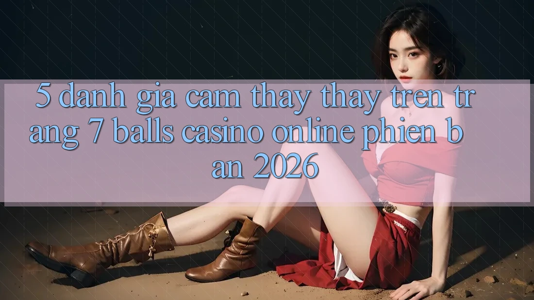 5. Đánh Giá Cảm thấy thấy Trên Trang 7 balls Casino online Phiên Bản 2026
