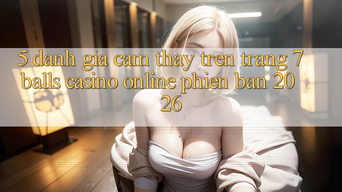 5. Đánh Giá Cảm thấy Trên Trang 7 balls Casino online Phiên Bản 2026