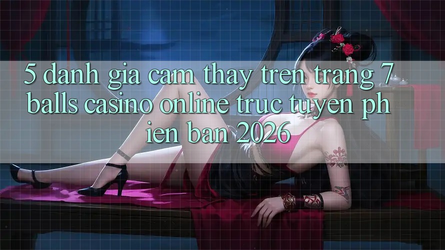 5. Đánh Giá Cảm thấy Trên Trang 7 balls Casino online trực tuyến Phiên Bản 2026 5. Đánh Giá Cảm thấy Trên Trang 7 balls Casino online trực tuyến Phiên Bản 2026