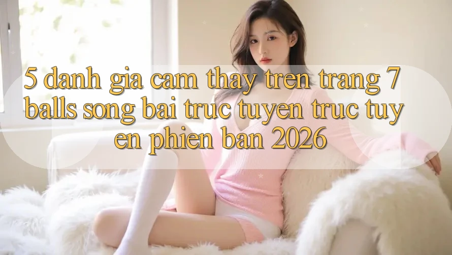 5. Đánh Giá Cảm thấy Trên Trang 7 balls Sòng bài trực tuyến trực tuyến Phiên Bản 2026