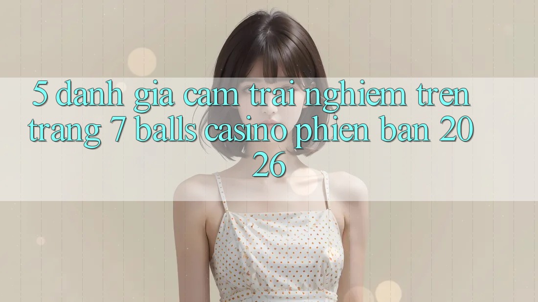 5. Đánh Giá Cảm trải nghiệm Trên Trang 7 balls Casino Phiên Bản 2026