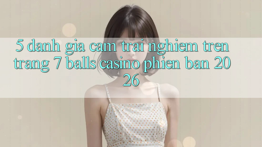 5. Đánh Giá Cảm trải nghiệm Trên Trang 7 balls Casino Phiên Bản 2026