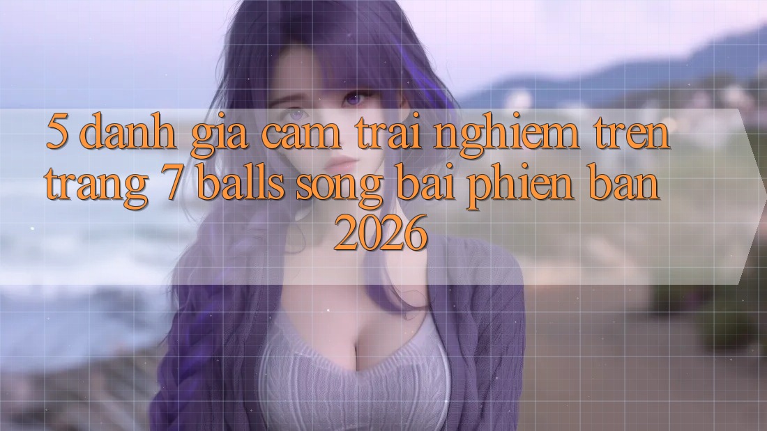 5. Đánh Giá Cảm trải nghiệm Trên Trang 7 balls Sòng bài Phiên Bản 2026