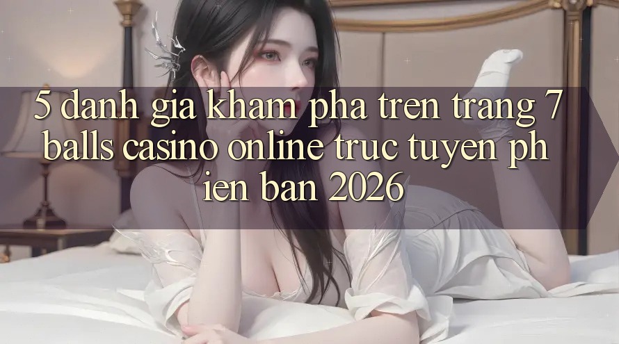 5. Đánh Giá Khám phá Trên Trang 7 balls Casino online trực tuyến Phiên Bản 2026