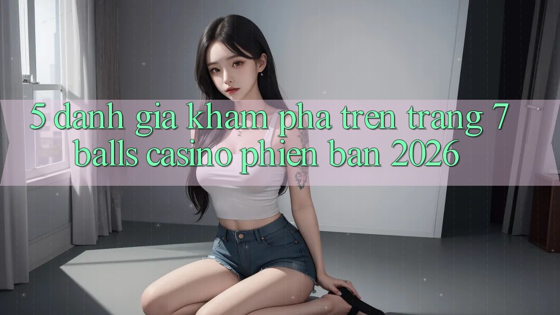 5. Đánh Giá Khám phá Trên Trang 7 balls Casino Phiên Bản 2026 5. Đánh Giá Khám phá Trên Trang 7 balls Casino Phiên Bản 2026