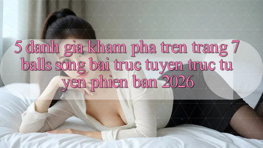 5. Đánh Giá Khám phá Trên Trang 7 balls Sòng bài trực tuyến trực tuyến Phiên Bản 2026