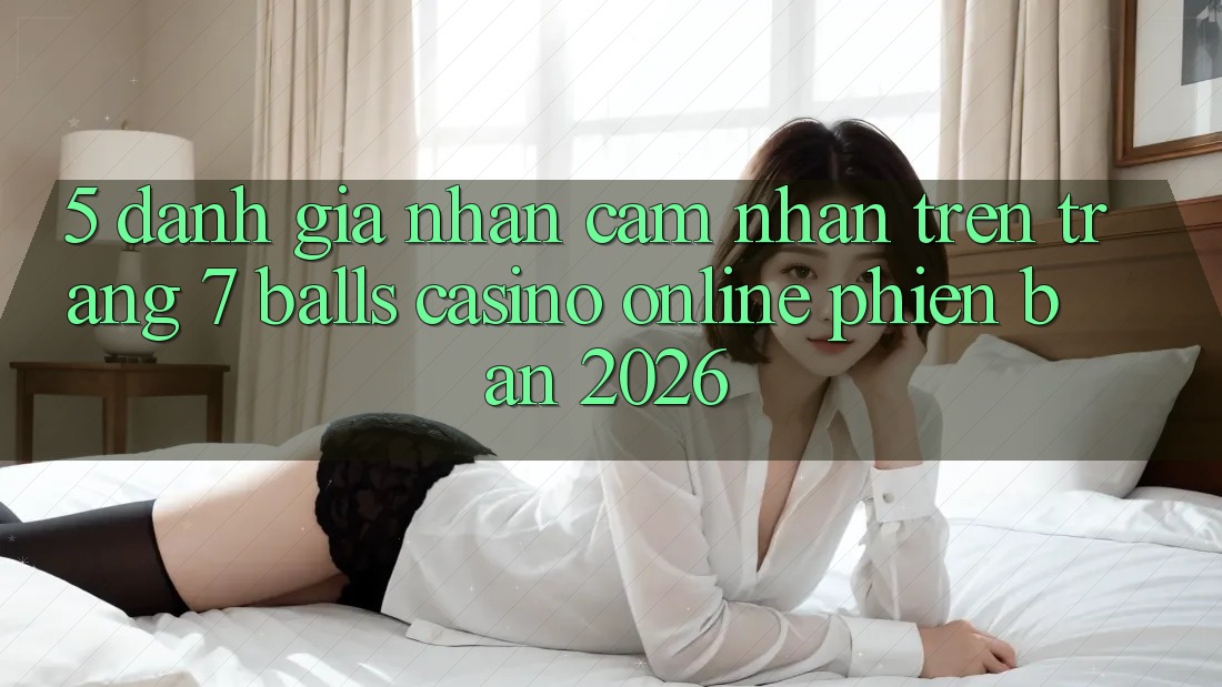 5. Đánh Giá Nhận cảm nhận Trên Trang 7 balls Casino online Phiên Bản 2026
