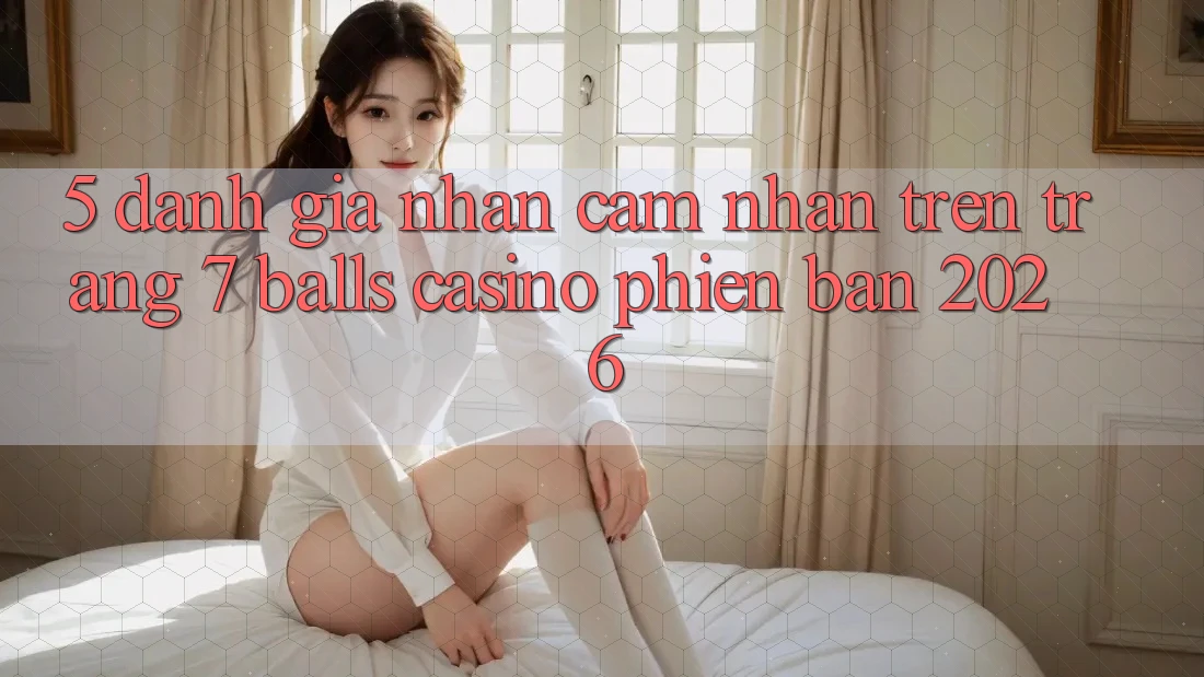 5. Đánh Giá Nhận cảm nhận Trên Trang 7 balls Casino Phiên Bản 2026