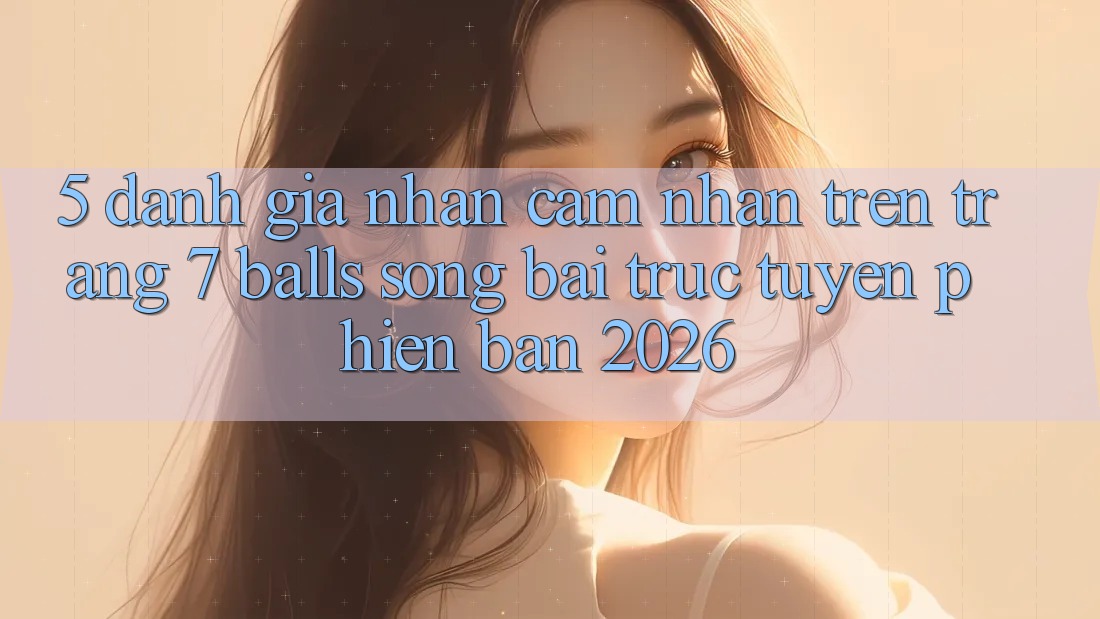 5. Đánh Giá Nhận cảm nhận Trên Trang 7 balls Sòng bài trực tuyến Phiên Bản 2026