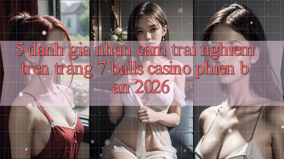 5. Đánh Giá Nhận cảm trải nghiệm Trên Trang 7 balls Casino Phiên Bản 2026
