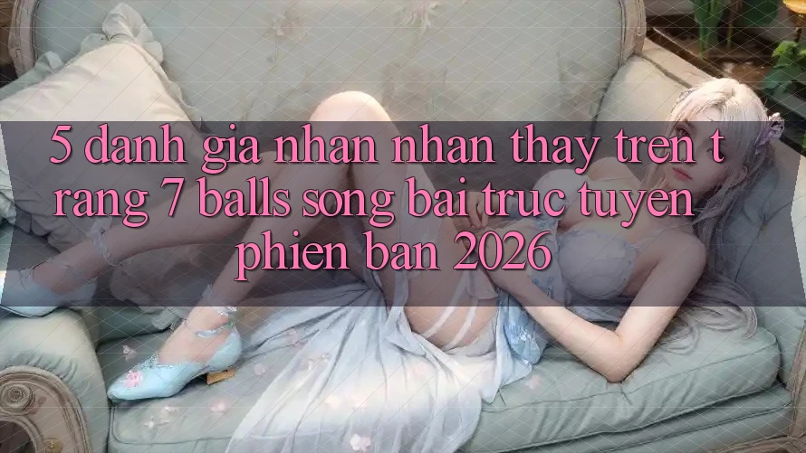 5. Đánh Giá Nhận nhận thấy Trên Trang 7 balls Sòng bài trực tuyến Phiên Bản 2026