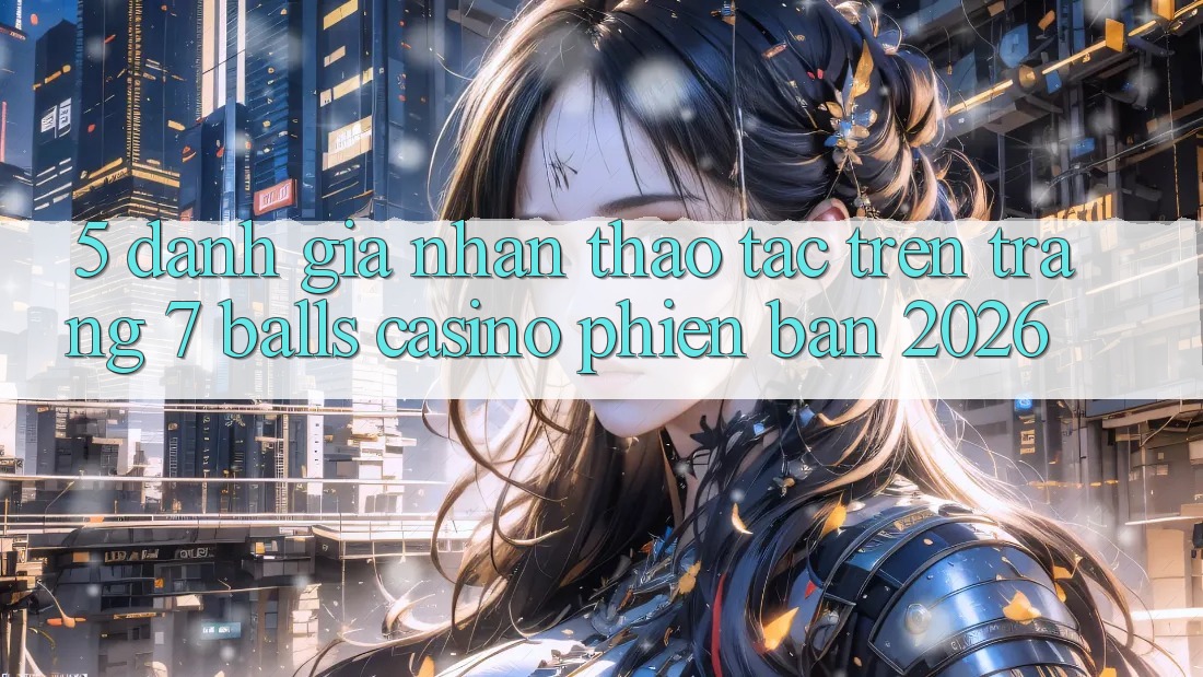 5. Đánh Giá Nhận thao tác Trên Trang 7 balls Casino Phiên Bản 2026