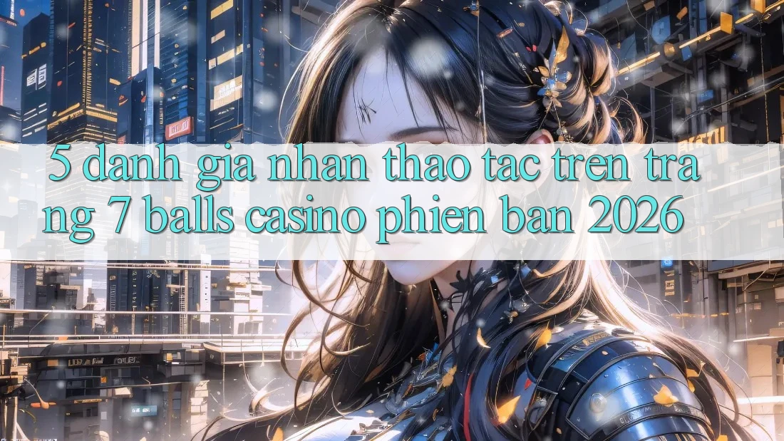 5. Đánh Giá Nhận thao tác Trên Trang 7 balls Casino Phiên Bản 2026