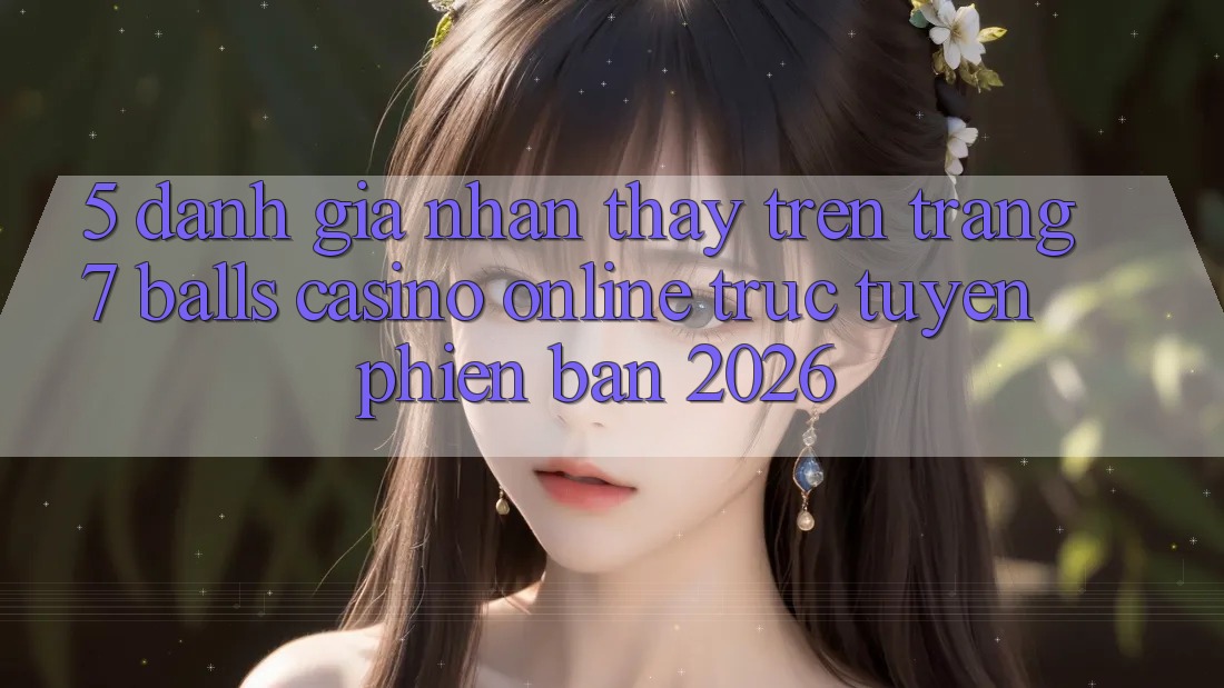 5. Đánh Giá Nhận thấy Trên Trang 7 balls Casino online trực tuyến Phiên Bản 2026