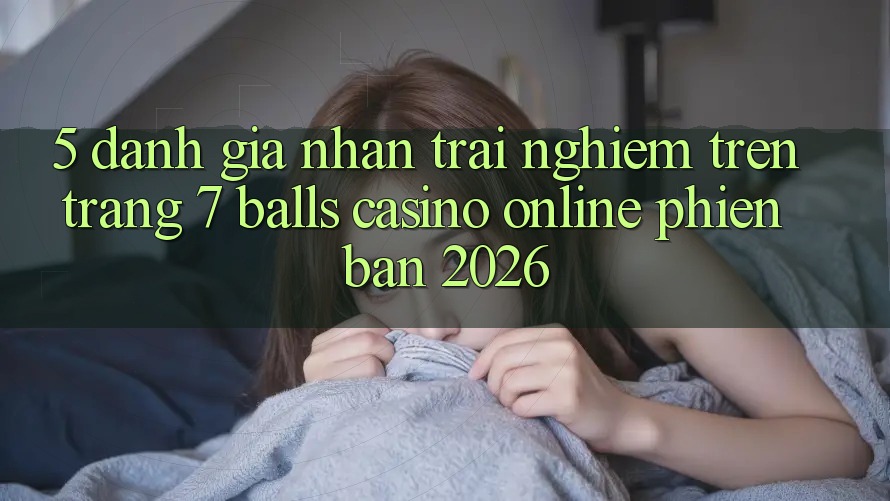 5. Đánh Giá Nhận trải nghiệm Trên Trang 7 balls Casino online Phiên Bản 2026