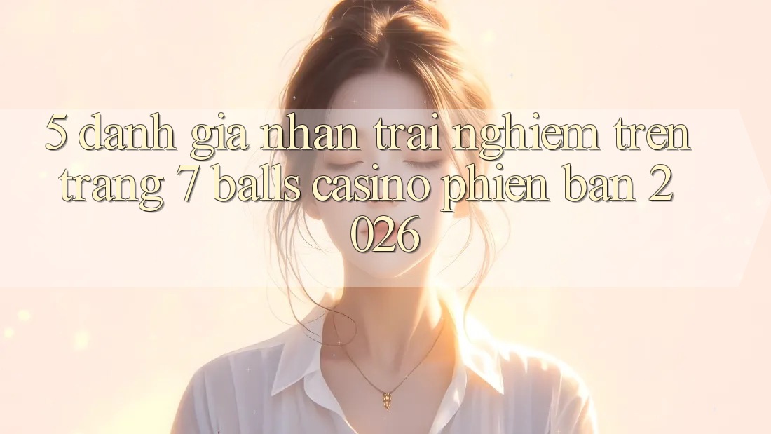5. Đánh Giá Nhận trải nghiệm Trên Trang 7 balls Casino Phiên Bản 2026