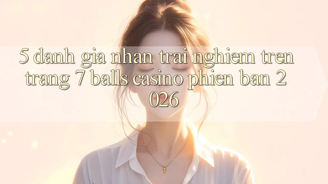 5. Đánh Giá Nhận trải nghiệm Trên Trang 7 balls Casino Phiên Bản 2026