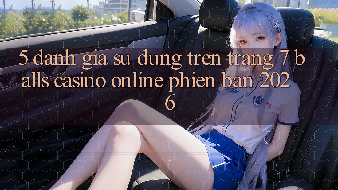 5. Đánh Giá Sử dụng Trên Trang 7 balls Casino online Phiên Bản 2026