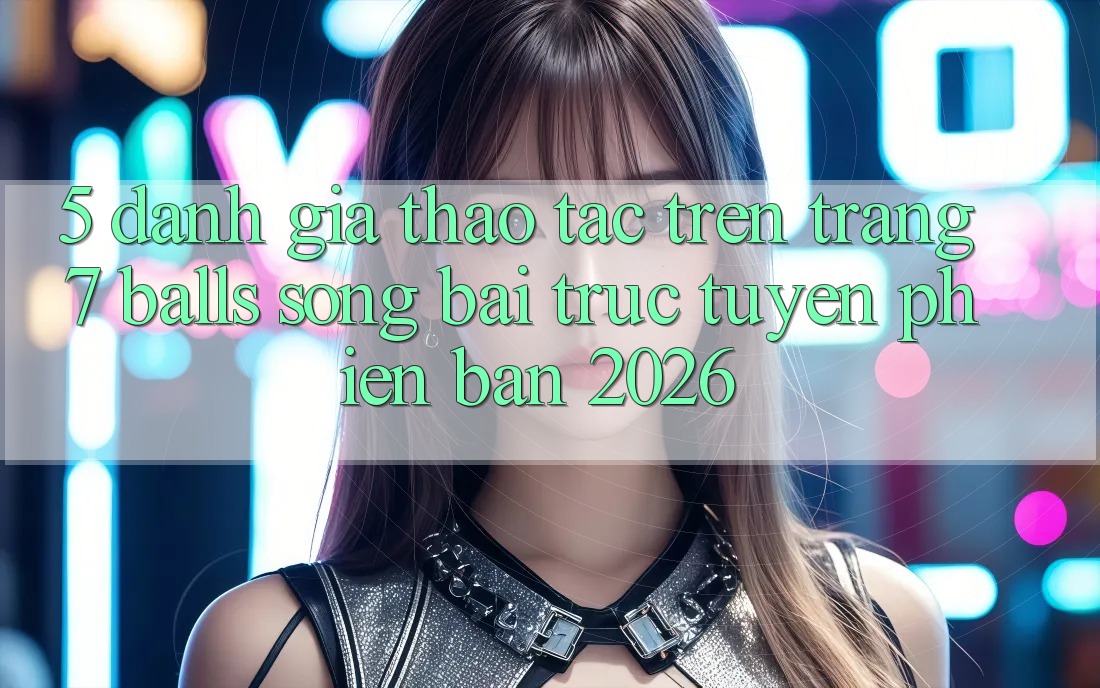 5. Đánh Giá Thao tác Trên Trang 7 balls Sòng bài trực tuyến Phiên Bản 2026