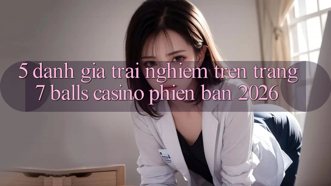 5. Đánh Giá Trải Nghiệm Trên Trang 7 balls Casino Phiên Bản 2026