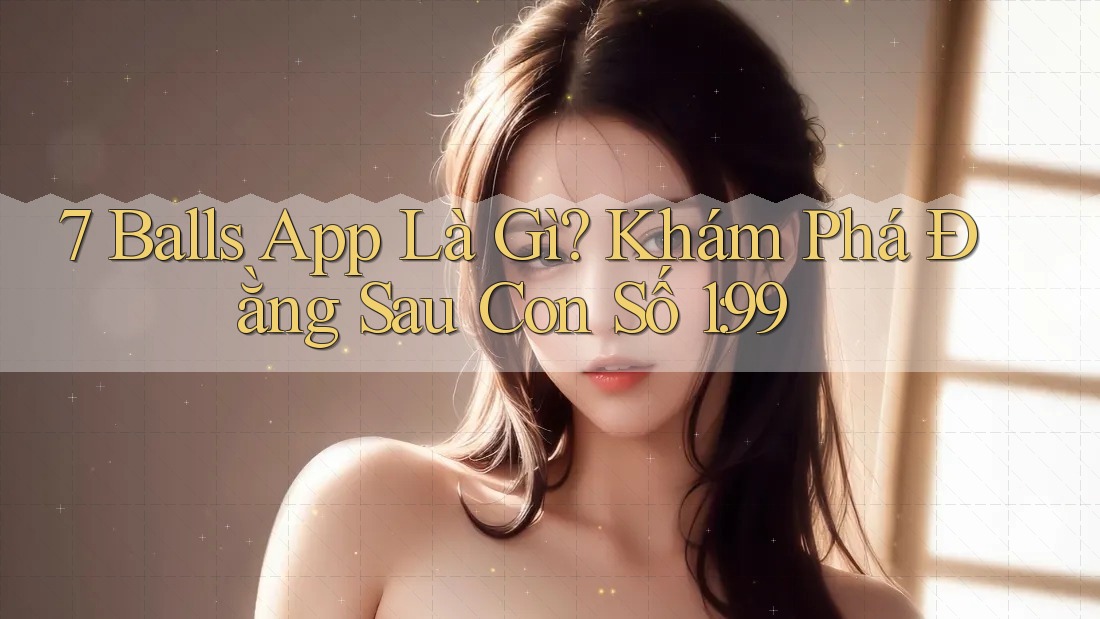 7 Balls App Là Gì? Khám Phá Đằng Sau Con Số 1: 99