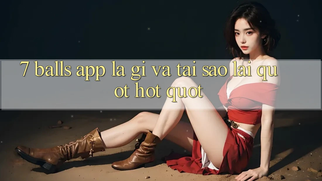 7 Balls App Là Gì Và Tại Sao Lại " Hot" ? 7 Balls App Là Gì Và Tại Sao Lại " Hot" ?