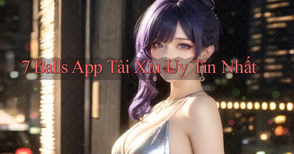 7 balls app tài xỉu uy tín nhất