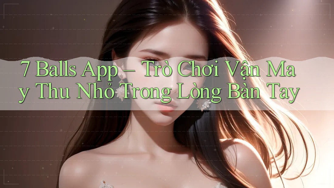 7 Balls App – Trò Chơi Vận May Thu Nhỏ Trong Lòng Bàn Tay