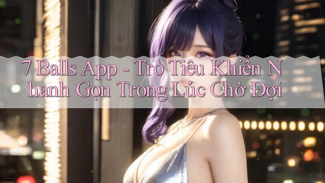 7 Balls App - Trò Tiêu Khiển Nhanh Gọn Trong Lúc Chờ Đợi