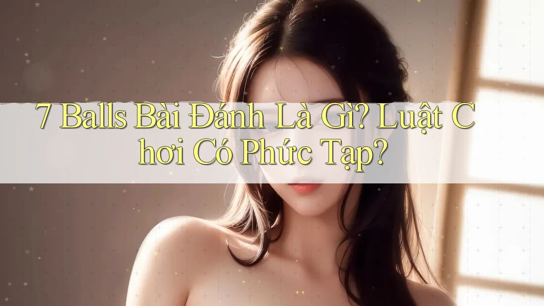 7 Balls Bài Đánh Là Gì? Luật Chơi Có Phức Tạp?