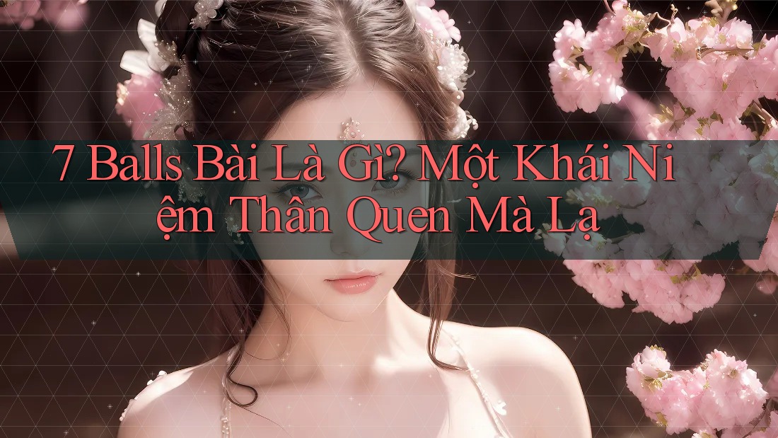 7 Balls Bài Là Gì? Một Khái Niệm Thân Quen Mà Lạ