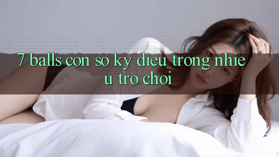 “7 Balls” – Con Số Kỳ Diệu Trong Nhiều Trò Chơi “7 Balls” – Con Số Kỳ Diệu Trong Nhiều Trò Chơi